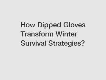 How Dipped Gloves Transform Winter Survival Strategies?