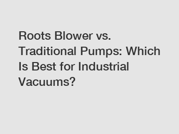 Roots Blower vs. Traditional Pumps: Which Is Best for Industrial Vacuums?