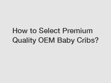 How to Select Premium Quality OEM Baby Cribs?