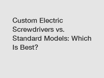 Custom Electric Screwdrivers vs. Standard Models: Which Is Best?