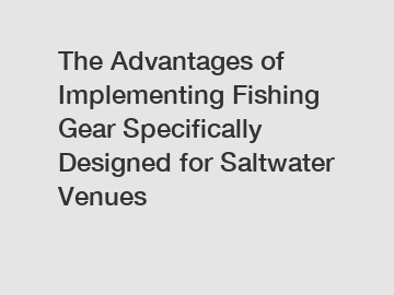 The Advantages of Implementing Fishing Gear Specifically Designed for Saltwater Venues