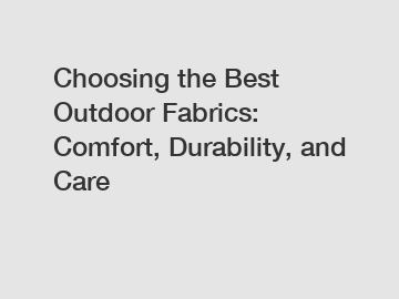 Choosing the Best Outdoor Fabrics: Comfort, Durability, and Care