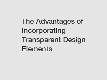 The Advantages of Incorporating Transparent Design Elements