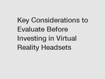 Key Considerations to Evaluate Before Investing in Virtual Reality Headsets