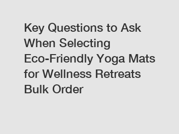 Key Questions to Ask When Selecting Eco-Friendly Yoga Mats for Wellness Retreats Bulk Order