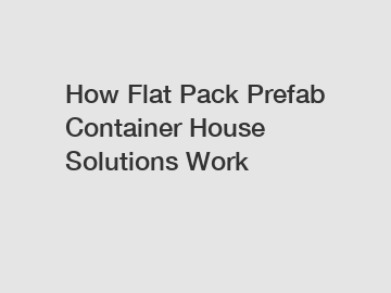 How Flat Pack Prefab Container House Solutions Work