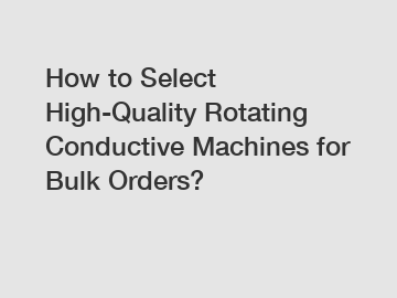 How to Select High-Quality Rotating Conductive Machines for Bulk Orders?