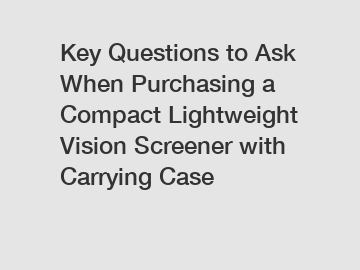 Key Questions to Ask When Purchasing a Compact Lightweight Vision Screener with Carrying Case