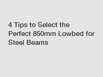 4 Tips to Select the Perfect 850mm Lowbed for Steel Beams