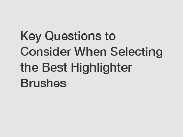 Key Questions to Consider When Selecting the Best Highlighter Brushes