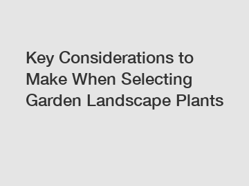 Key Considerations to Make When Selecting Garden Landscape Plants