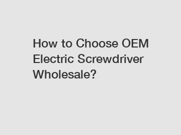 How to Choose OEM Electric Screwdriver Wholesale?