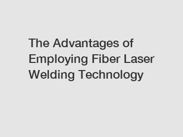 The Advantages of Employing Fiber Laser Welding Technology