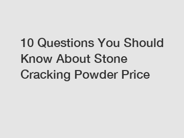 10 Questions You Should Know About Stone Cracking Powder Price