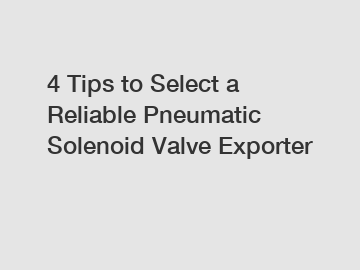 4 Tips to Select a Reliable Pneumatic Solenoid Valve Exporter