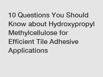 10 Questions You Should Know about Hydroxypropyl Methylcellulose for Efficient Tile Adhesive Applications