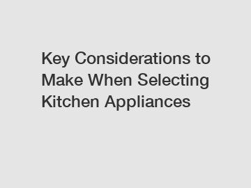 Key Considerations to Make When Selecting Kitchen Appliances