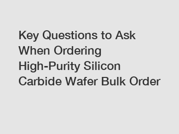 Key Questions to Ask When Ordering High-Purity Silicon Carbide Wafer Bulk Order