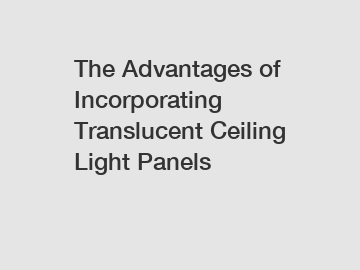 The Advantages of Incorporating Translucent Ceiling Light Panels