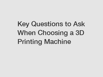 Key Questions to Ask When Choosing a 3D Printing Machine