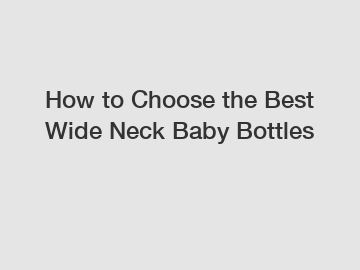 How to Choose the Best Wide Neck Baby Bottles