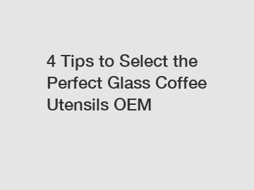 4 Tips to Select the Perfect Glass Coffee Utensils OEM