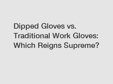 Dipped Gloves vs. Traditional Work Gloves: Which Reigns Supreme?