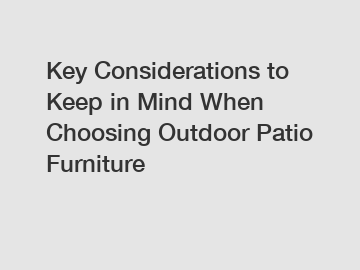 Key Considerations to Keep in Mind When Choosing Outdoor Patio Furniture