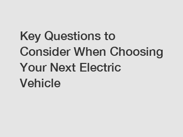 Key Questions to Consider When Choosing Your Next Electric Vehicle