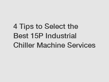 4 Tips to Select the Best 15P Industrial Chiller Machine Services