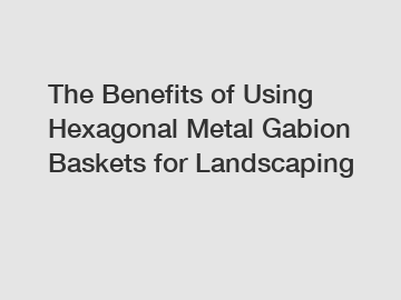 The Benefits of Using Hexagonal Metal Gabion Baskets for Landscaping