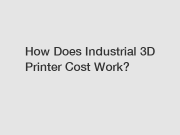 How Does Industrial 3D Printer Cost Work?