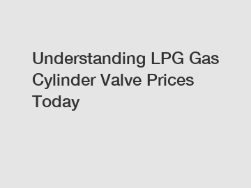 Understanding LPG Gas Cylinder Valve Prices Today
