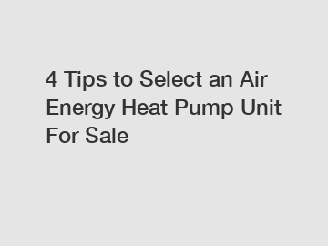 4 Tips to Select an Air Energy Heat Pump Unit For Sale