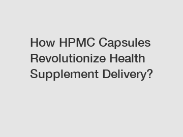 How HPMC Capsules Revolutionize Health Supplement Delivery?