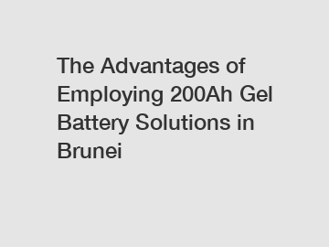 The Advantages of Employing 200Ah Gel Battery Solutions in Brunei