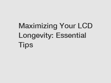 Maximizing Your LCD Longevity: Essential Tips