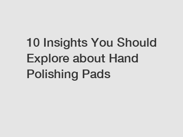 10 Insights You Should Explore about Hand Polishing Pads