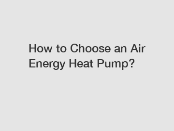 How to Choose an Air Energy Heat Pump?