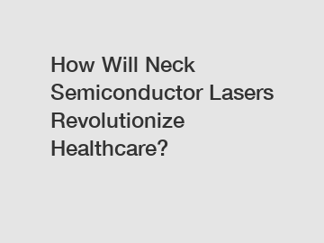 How Will Neck Semiconductor Lasers Revolutionize Healthcare?