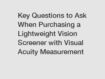 Key Questions to Ask When Purchasing a Lightweight Vision Screener with Visual Acuity Measurement
