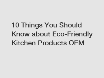 10 Things You Should Know about Eco-Friendly Kitchen Products OEM