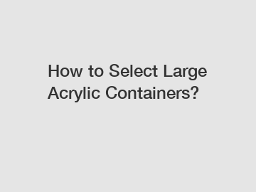 How to Select Large Acrylic Containers?