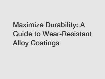 Maximize Durability: A Guide to Wear-Resistant Alloy Coatings