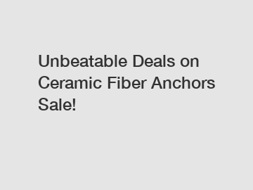 Unbeatable Deals on Ceramic Fiber Anchors Sale!