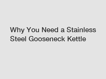 Why You Need a Stainless Steel Gooseneck Kettle