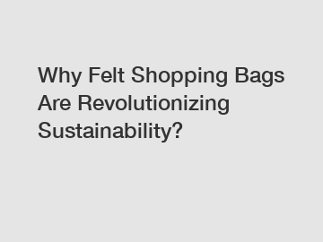 Why Felt Shopping Bags Are Revolutionizing Sustainability?