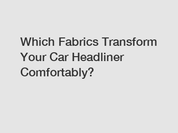 Which Fabrics Transform Your Car Headliner Comfortably?