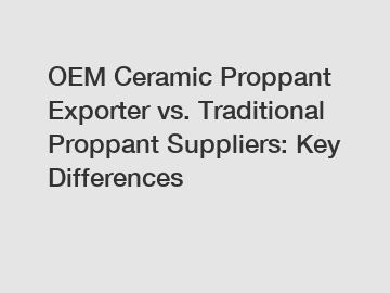 OEM Ceramic Proppant Exporter vs. Traditional Proppant Suppliers: Key Differences