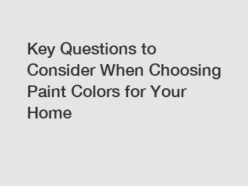 Key Questions to Consider When Choosing Paint Colors for Your Home